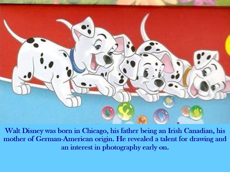 Walt Disney was born in Chicago, his father being an Irish Canadian, his mother